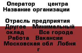 Оператор Call-центра › Название организации ­ Killfish discount bar › Отрасль предприятия ­ Другое › Минимальный оклад ­ 1 - Все города Работа » Вакансии   . Московская обл.,Лобня г.